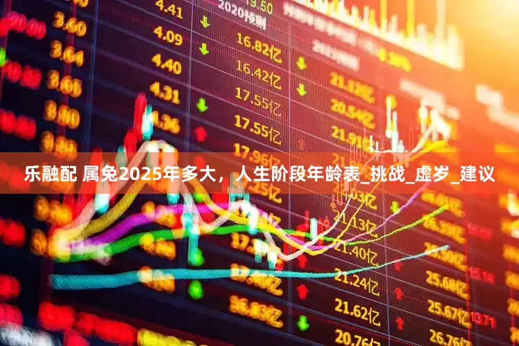 乐融配 属兔2025年多大，人生阶段年龄表_挑战_虚岁_建议