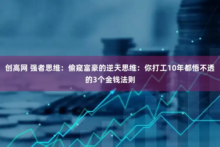 创高网 强者思维：偷窥富豪的逆天思维：你打工10年都悟不透的3个金钱法则