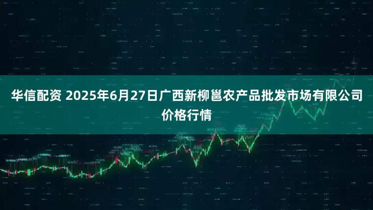 华信配资 2025年6月27日广西新柳邕农产品批发市场有限公司价格行情