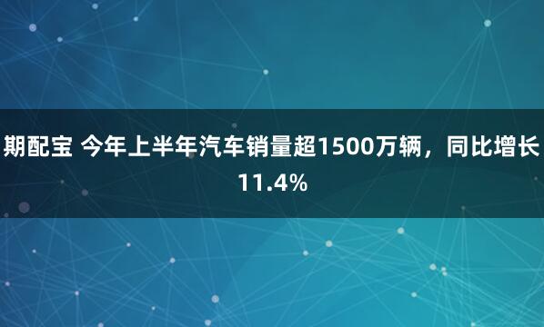 期配宝 今年上半年汽车销量超1500万辆，同比增长11.4%