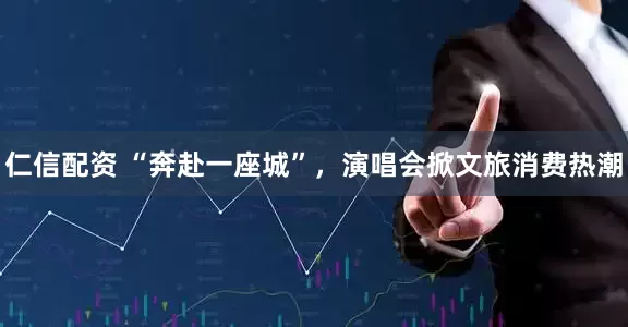 仁信配资 “奔赴一座城”，演唱会掀文旅消费热潮