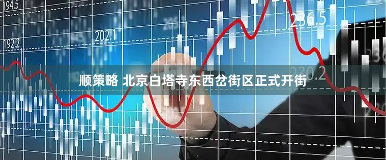 顺策略 北京白塔寺东西岔街区正式开街