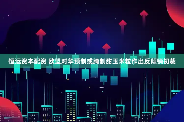 恒运资本配资 欧盟对华预制或腌制甜玉米粒作出反倾销初裁