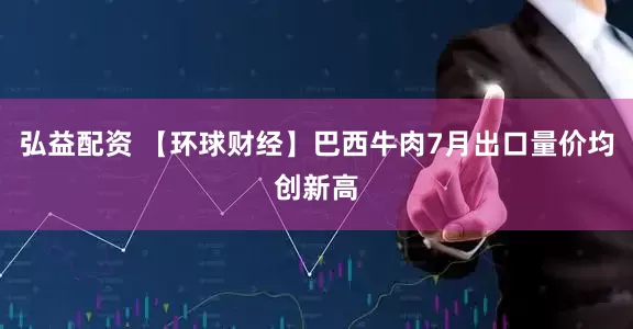 弘益配资 【环球财经】巴西牛肉7月出口量价均创新高