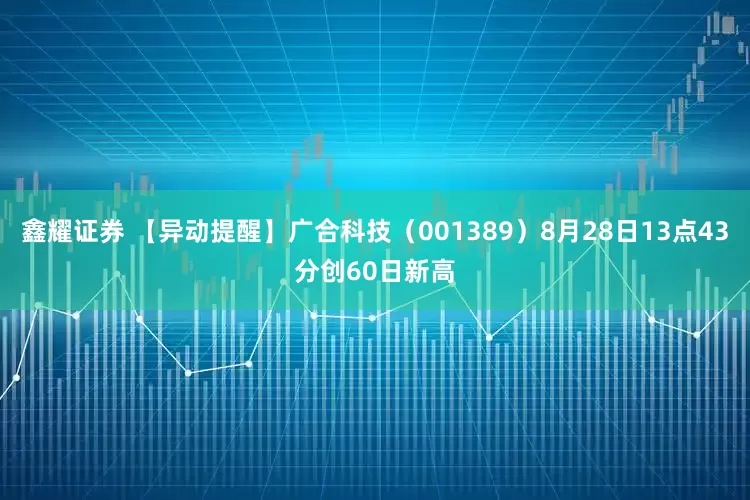 鑫耀证券 【异动提醒】广合科技（001389）8月28日13点43分创60日新高