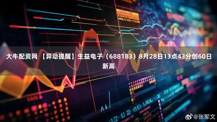 大牛配资网 【异动提醒】生益电子（688183）8月28日13点43分创60日新高