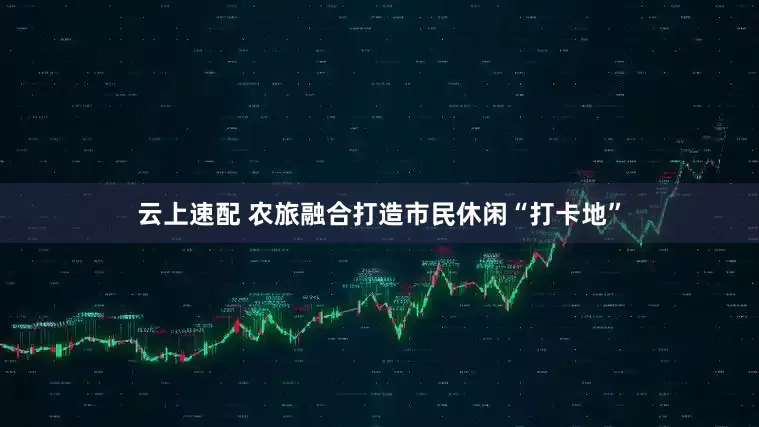 云上速配 农旅融合打造市民休闲“打卡地”