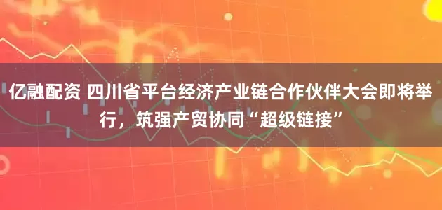 亿融配资 四川省平台经济产业链合作伙伴大会即将举行，筑强产贸协同“超级链接”