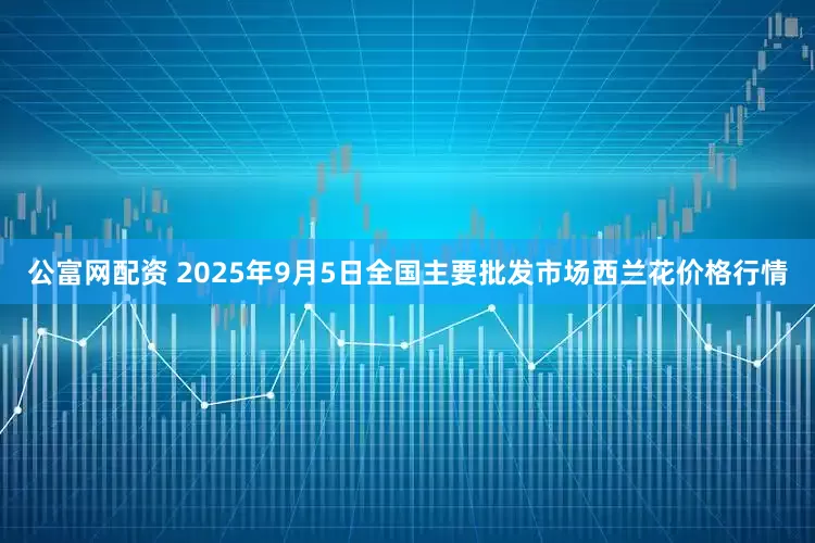 公富网配资 2025年9月5日全国主要批发市场西兰花价格行情
