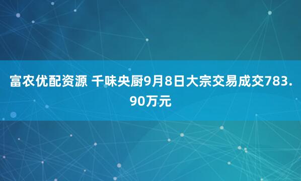富农优配资源 千味央厨9月8日大宗交易成交783.90万元