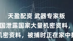 天盈配资 武器专家叛变，向敌国泄露国家大量机密资料，被捕时正在家中数钱