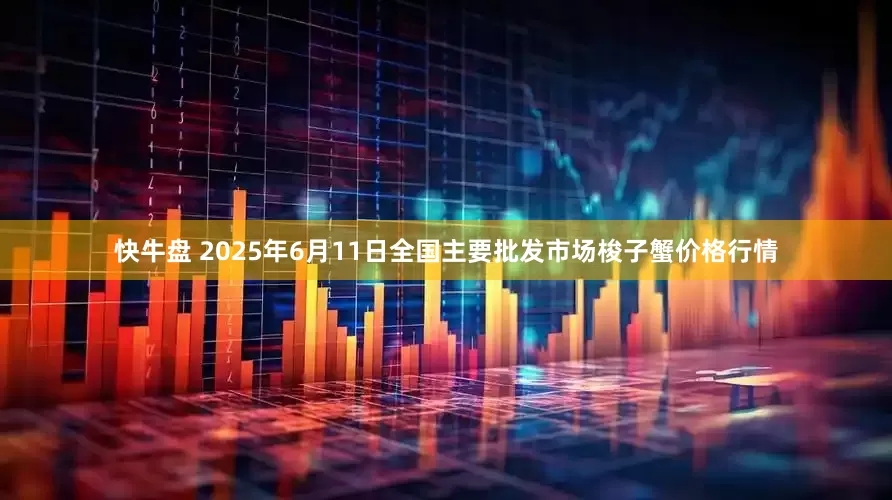 快牛盘 2025年6月11日全国主要批发市场梭子蟹价格行情