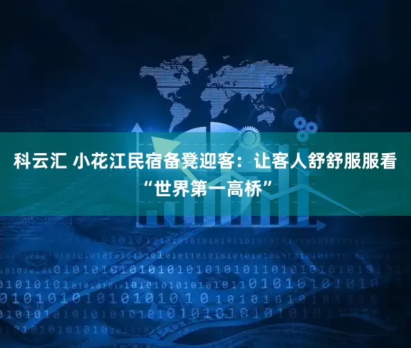 科云汇 小花江民宿备凳迎客：让客人舒舒服服看“世界第一高桥”