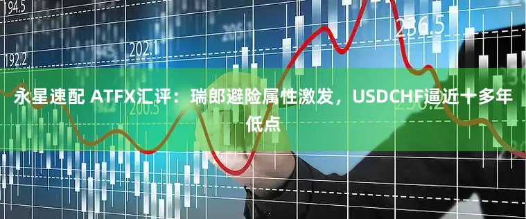 永星速配 ATFX汇评：瑞郎避险属性激发，USDCHF逼近十多年低点
