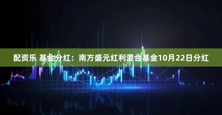 配资乐 基金分红：南方盛元红利混合基金10月22日分红