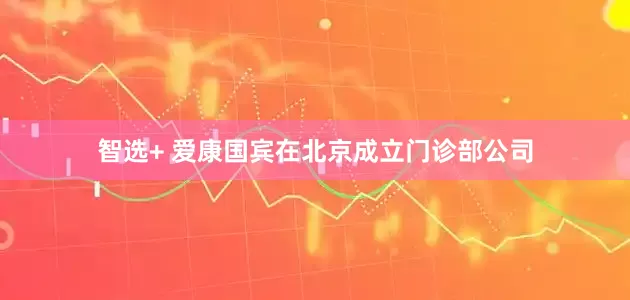 智选+ 爱康国宾在北京成立门诊部公司