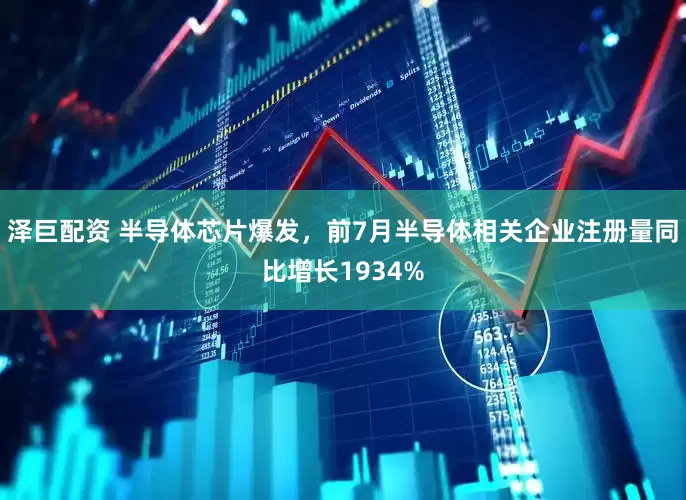 泽巨配资 半导体芯片爆发，前7月半导体相关企业注册量同比增长1934%