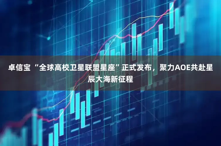 卓信宝 “全球高校卫星联盟星座”正式发布，聚力AOE共赴星辰大海新征程